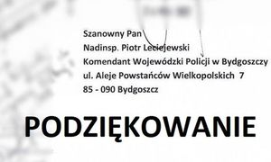 Szanowny Pan nadinspektor Piotr Leciejewski komendant Wojewódzki Policji w Bydgoszczy ulica Aleje Powstańców Wielkopolskich 7 87-090 Bydgoszcz. Podziękowanie.